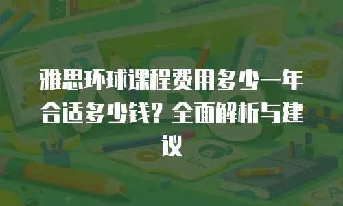 雅思环球课程费用多少一年合适多少钱？全面解析与建议