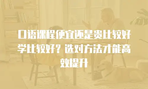 口语课程便宜还是贵比较好学比较好？选对方法才能高效提升