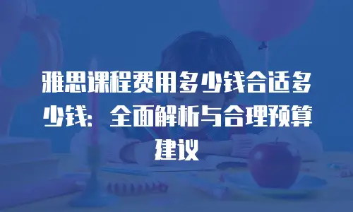 雅思课程费用多少钱合适多少钱：全面解析与合理预算建议