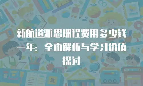 新航道雅思课程费用多少钱一年：全面解析与学习价值探讨