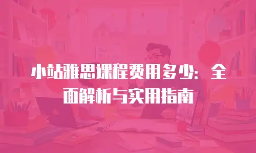 小站雅思课程费用多少：全面解析与实用指南