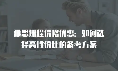雅思课程价格优惠：如何选择高性价比的备考方案