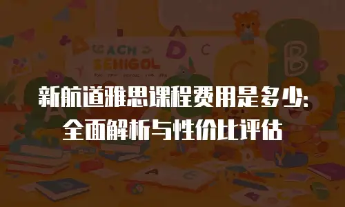 新航道雅思课程费用是多少：全面解析与性价比评估