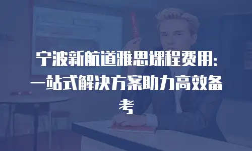 宁波新航道雅思课程费用：一站式解决方案助力高效备考