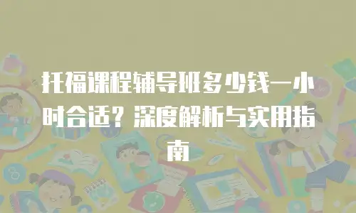 托福课程辅导班多少钱一小时合适？深度解析与实用指南