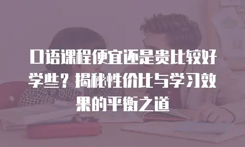 口语课程便宜还是贵比较好学些？揭秘性价比与学习效果的平衡之道