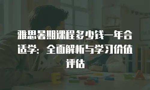 雅思暑期课程多少钱一年合适学：全面解析与学习价值评估