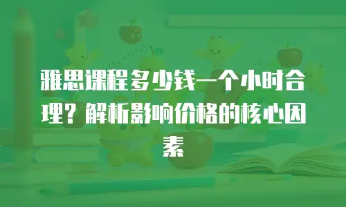 雅思课程多少钱一个小时合理？解析影响价格的核心因素
