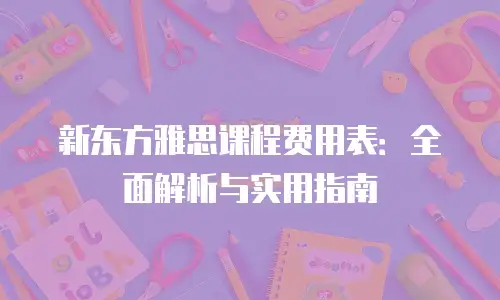 新东方雅思课程费用表：全面解析与实用指南