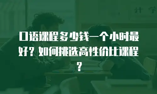 口语课程多少钱一个小时最好？如何挑选高性价比课程？