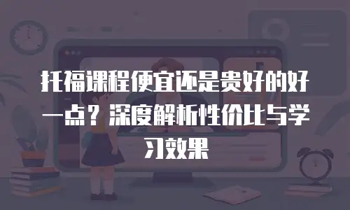 托福课程便宜还是贵好的好一点？深度解析性价比与学习效果