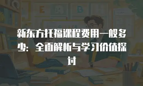 新东方托福课程费用一般多少：全面解析与学习价值探讨