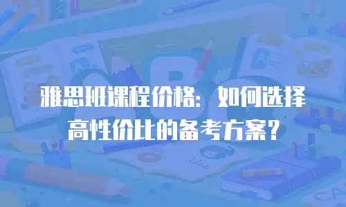 雅思班课程价格：如何选择高性价比的备考方案？