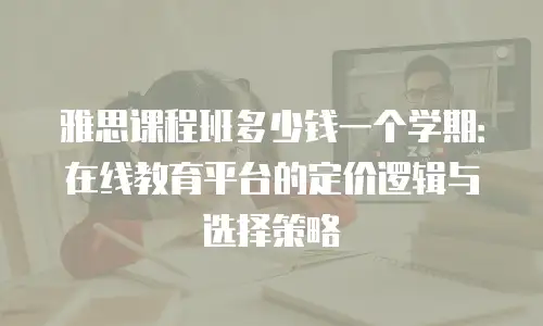 雅思课程班多少钱一个学期：在线教育平台的定价逻辑与选择策略