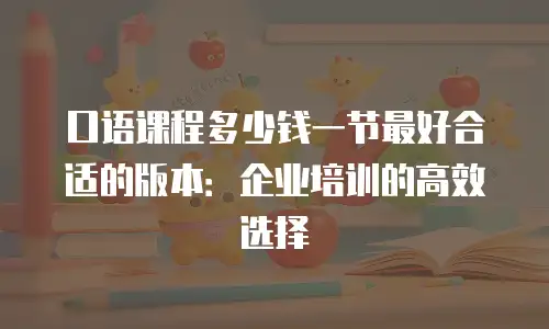 口语课程多少钱一节最好合适的版本：企业培训的高效选择