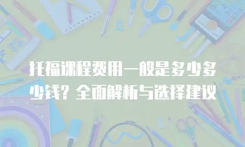 托福课程费用一般是多少多少钱？全面解析与选择建议