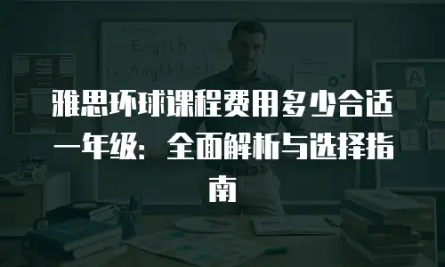 雅思环球课程费用多少合适一年级：全面解析与选择指南
