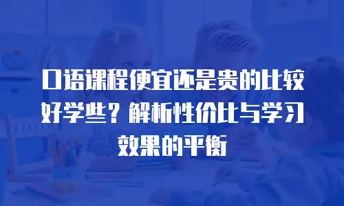 口语课程便宜还是贵的比较好学些？解析性价比与学习效果的平衡