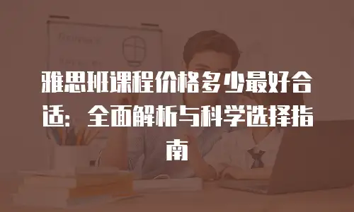 雅思班课程价格多少最好合适：全面解析与科学选择指南