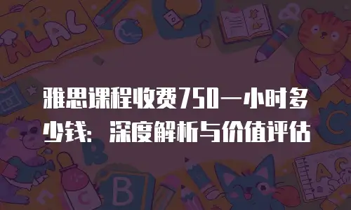 雅思课程收费750一小时多少钱：深度解析与价值评估