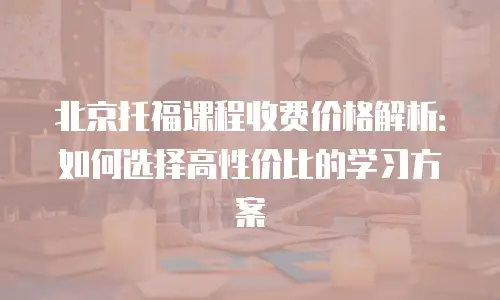 北京托福课程收费价格解析：如何选择高性价比的学习方案