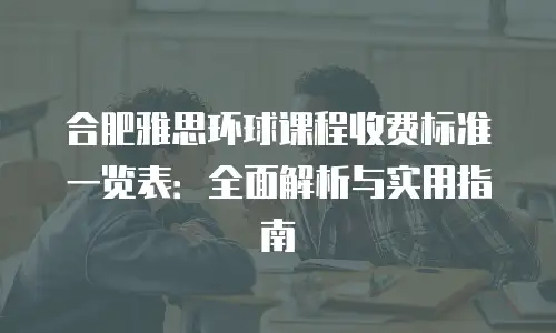 合肥雅思环球课程收费标准一览表：全面解析与实用指南