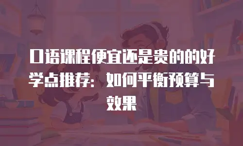 口语课程便宜还是贵的的好学点推荐：如何平衡预算与效果