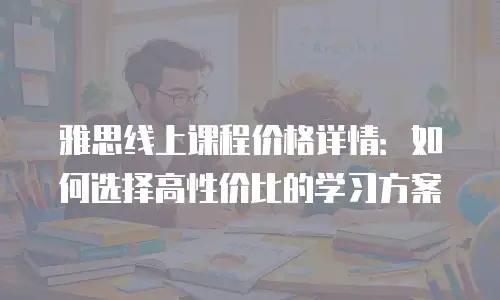 雅思线上课程价格详情：如何选择高性价比的学习方案