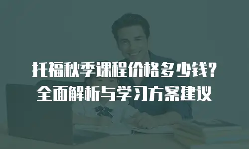 托福秋季课程价格多少钱？全面解析与学习方案建议