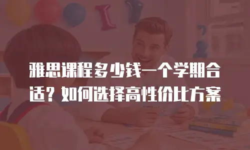 雅思课程多少钱一个学期合适？如何选择高性价比方案