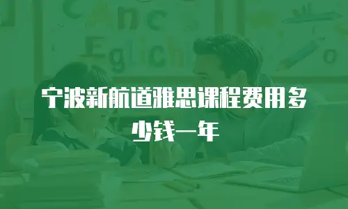 宁波新航道雅思课程费用多少钱一年
