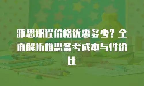 雅思课程价格优惠多少？全面解析雅思备考成本与性价比