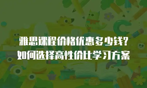 雅思课程价格优惠多少钱？如何选择高性价比学习方案