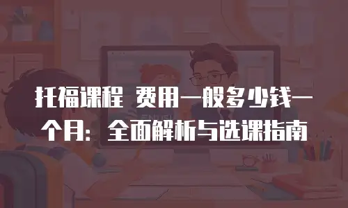 托福课程 费用一般多少钱一个月：全面解析与选课指南