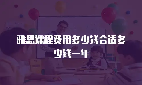 雅思课程费用多少钱合适多少钱一年
