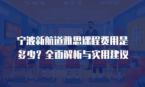 宁波新航道雅思课程费用是多少？全面解析与实用建议