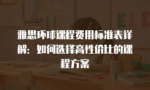 雅思环球课程费用标准表详解：如何选择高性价比的课程方案