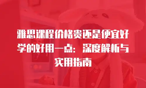 雅思课程价格贵还是便宜好学的好用一点：深度解析与实用指南