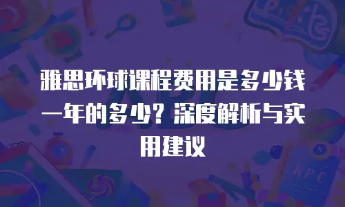 雅思环球课程费用是多少钱一年的多少？深度解析与实用建议