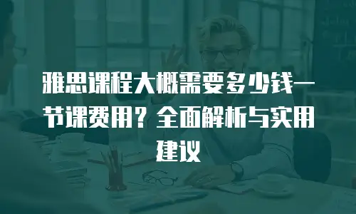 雅思课程大概需要多少钱一节课费用？全面解析与实用建议