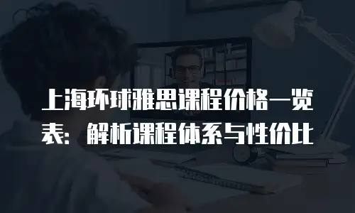 上海环球雅思课程价格一览表：解析课程体系与性价比