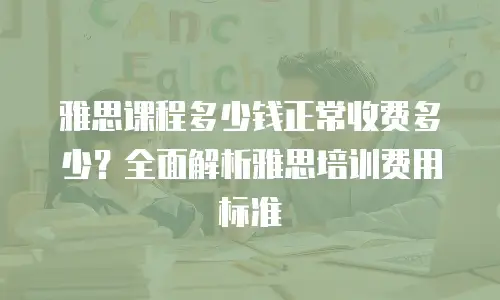 雅思课程多少钱正常收费多少？全面解析雅思培训费用标准