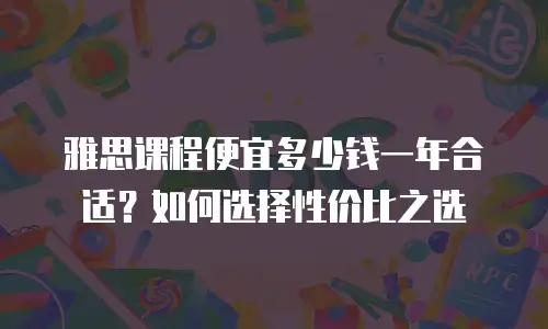 雅思课程便宜多少钱一年合适？如何选择性价比之选