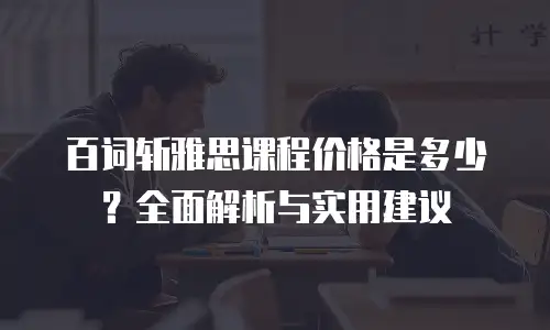 百词斩雅思课程价格是多少？全面解析与实用建议