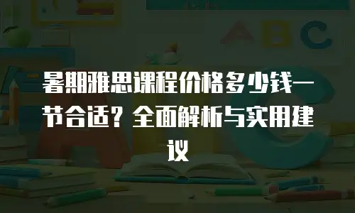 暑期雅思课程价格多少钱一节合适？全面解析与实用建议