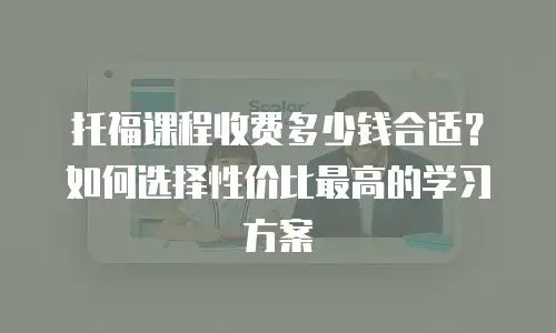 托福课程收费多少钱合适？如何选择性价比最高的学习方案