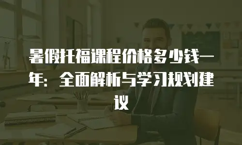暑假托福课程价格多少钱一年：全面解析与学习规划建议
