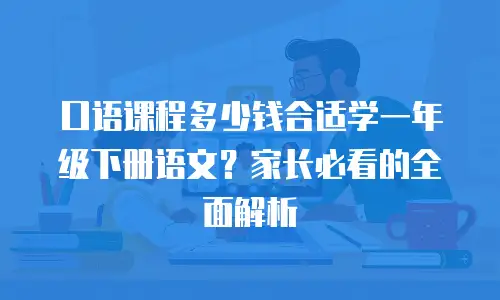 口语课程多少钱合适学一年级下册语文？家长必看的全面解析