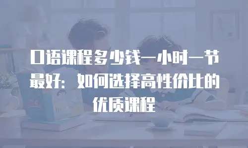 口语课程多少钱一小时一节最好：如何选择高性价比的优质课程
