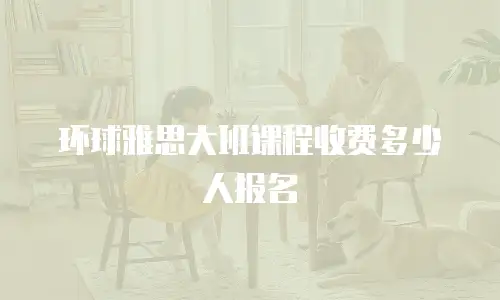 环球雅思大班课程收费多少人报名